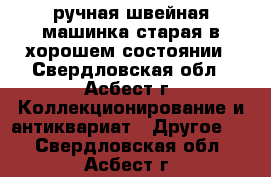 ручная швейная машинка старая в хорошем состоянии - Свердловская обл., Асбест г. Коллекционирование и антиквариат » Другое   . Свердловская обл.,Асбест г.